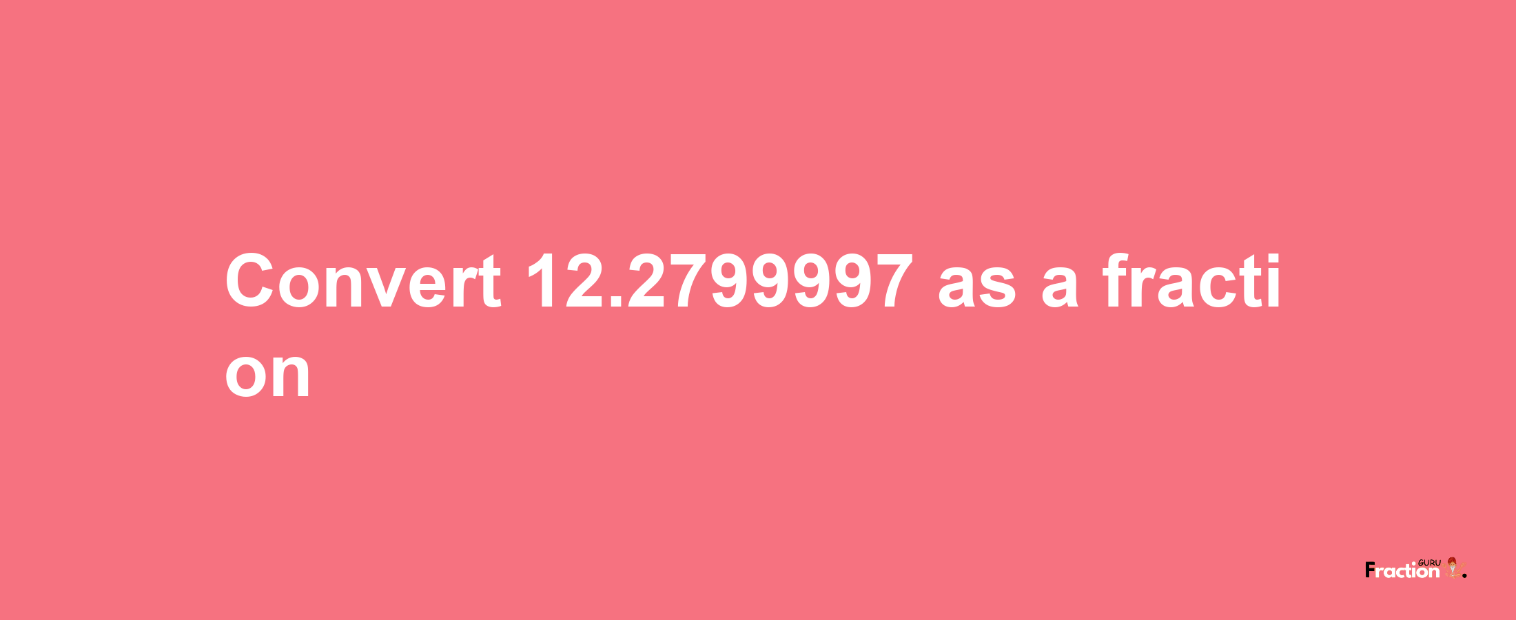 How to convert 12.2799997 as a fraction