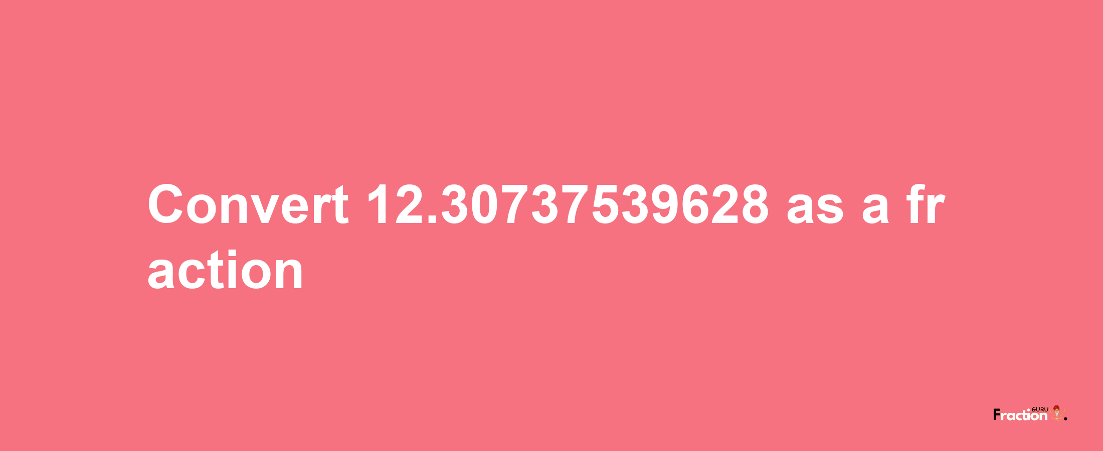 How to convert 12.30737539628 as a fraction