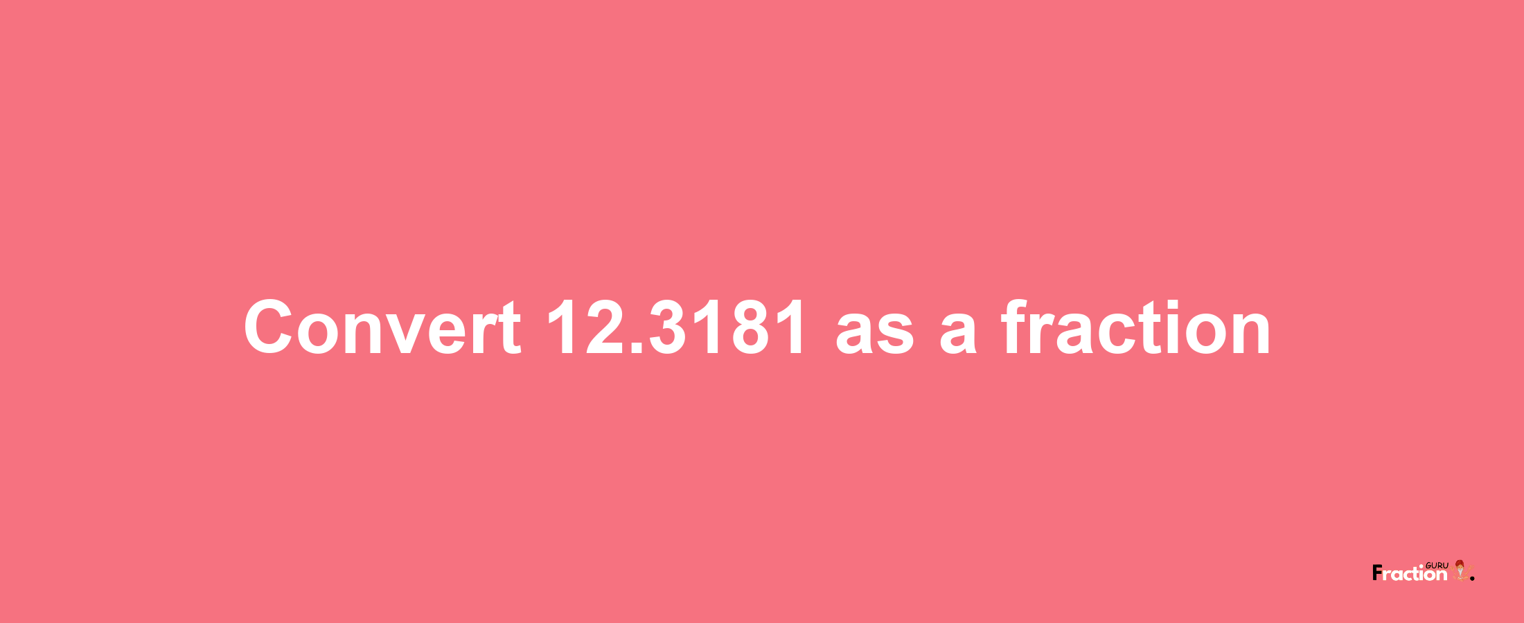 How to convert 12.3181 as a fraction