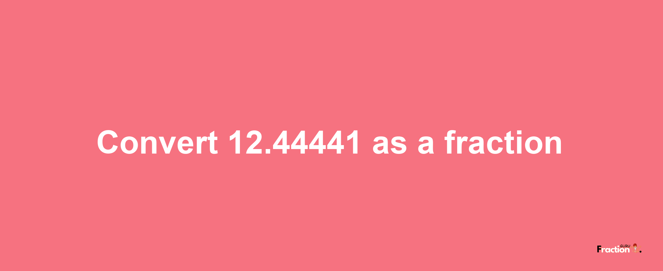 How to convert 12.44441 as a fraction