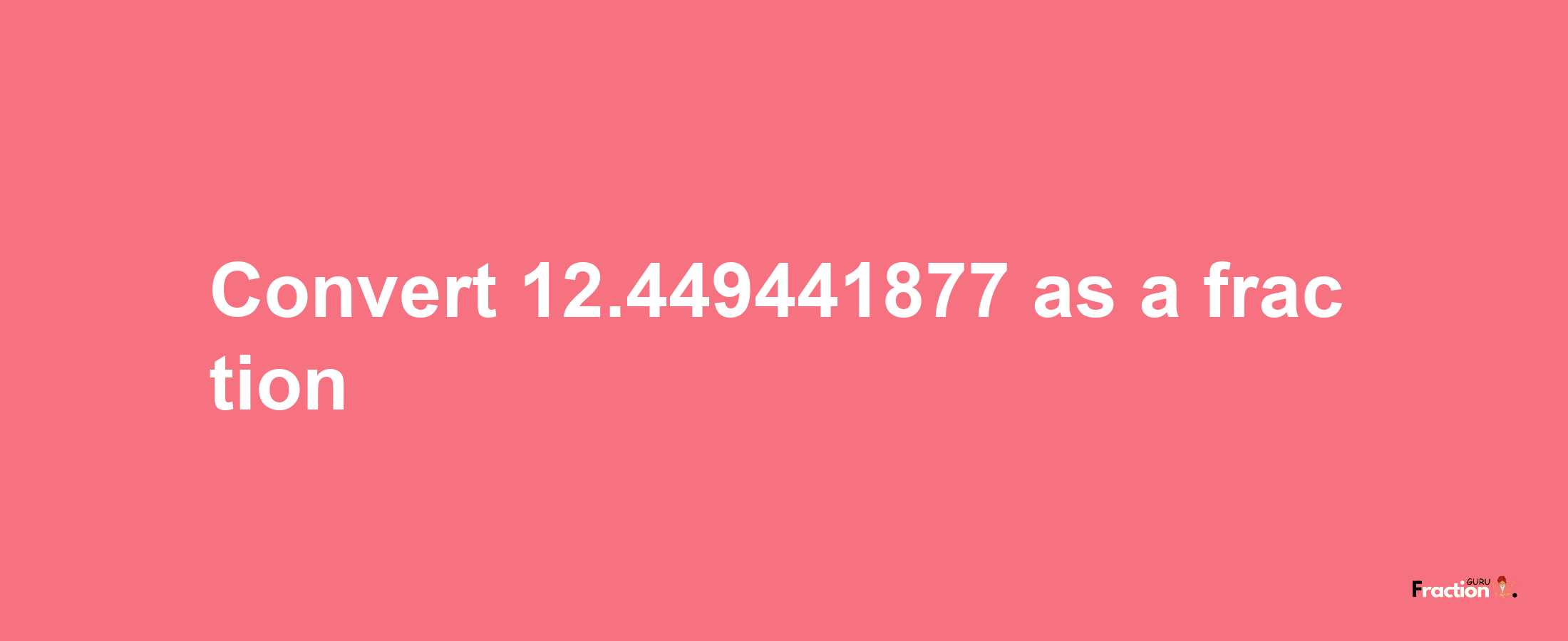 How to convert 12.449441877 as a fraction