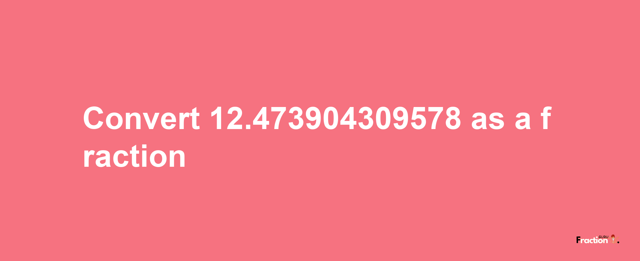 How to convert 12.473904309578 as a fraction