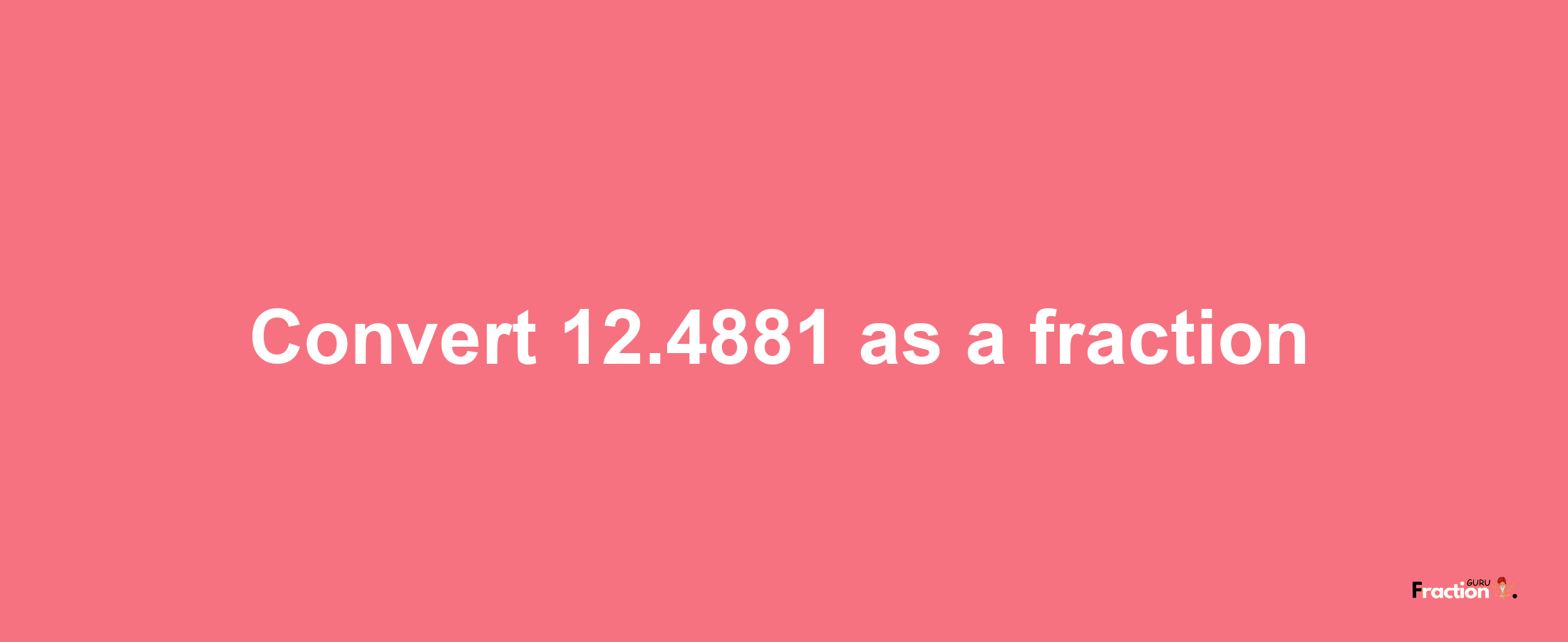 How to convert 12.4881 as a fraction