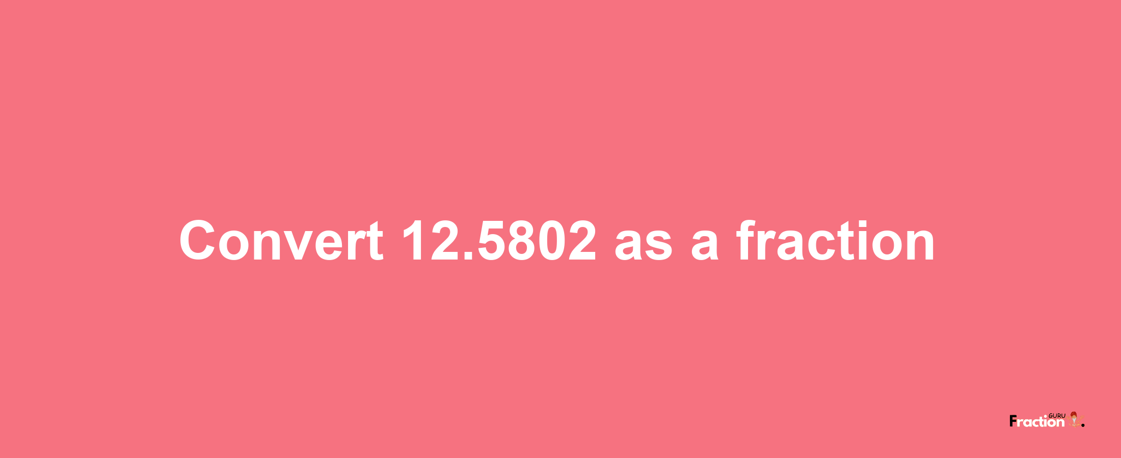 How to convert 12.5802 as a fraction