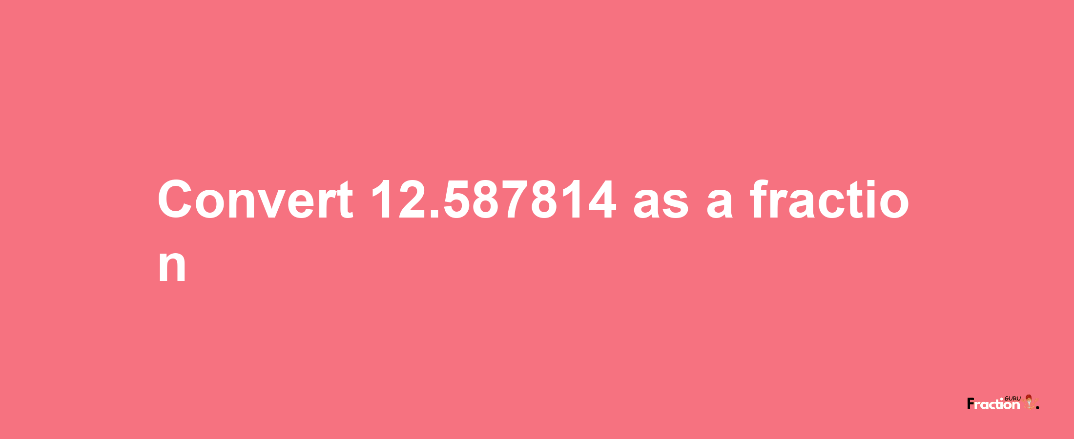 How to convert 12.587814 as a fraction