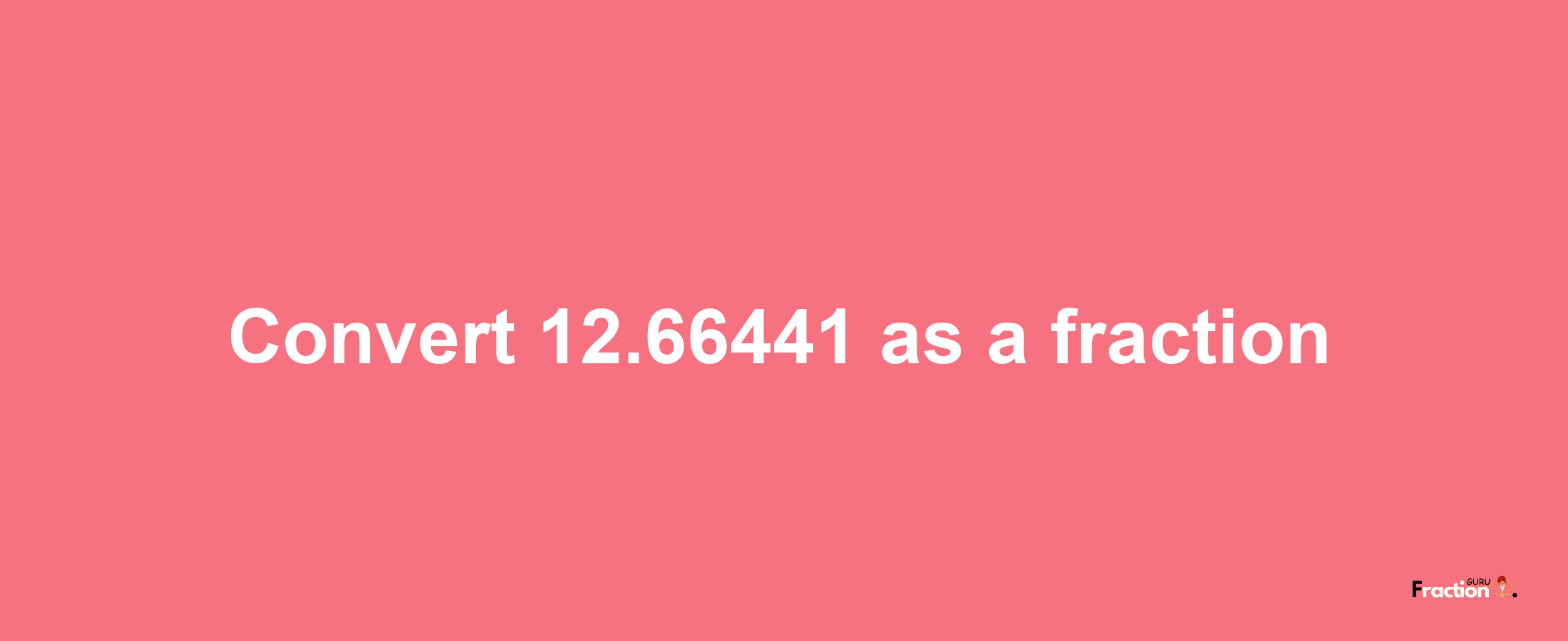 How to convert 12.66441 as a fraction