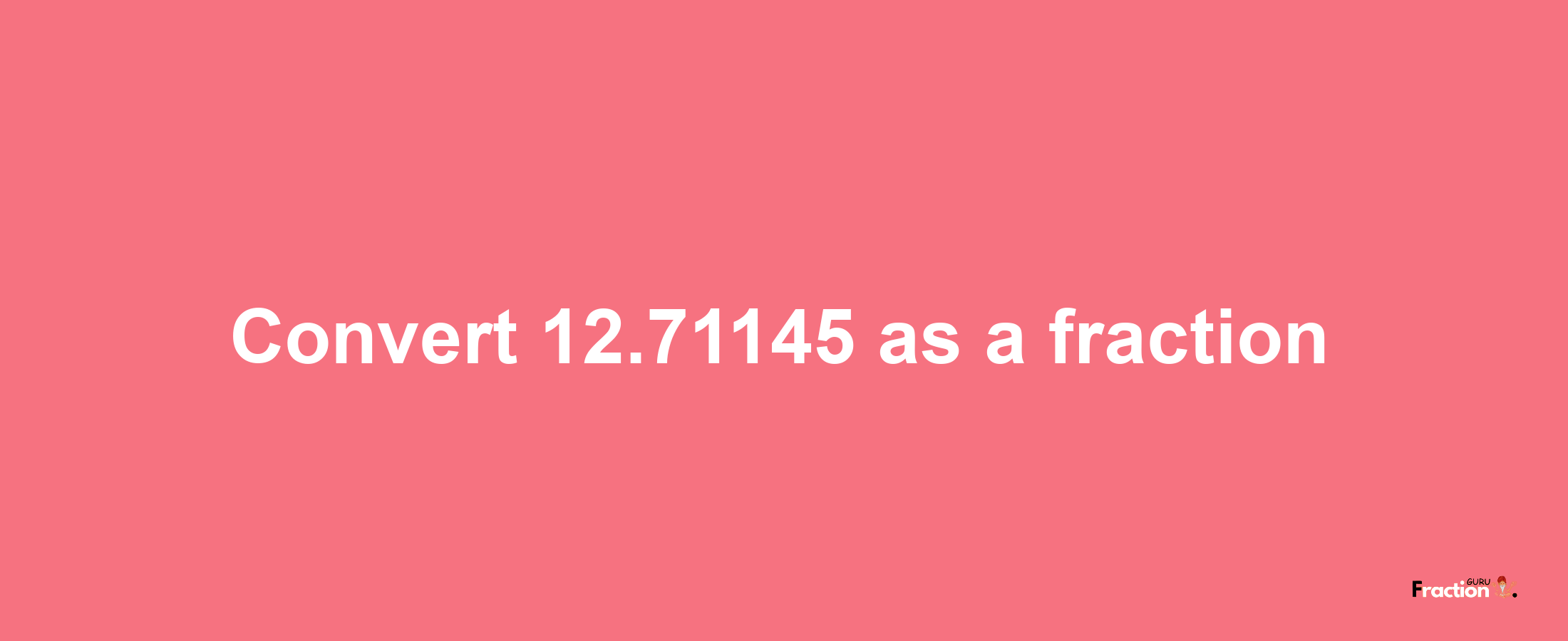 How to convert 12.71145 as a fraction