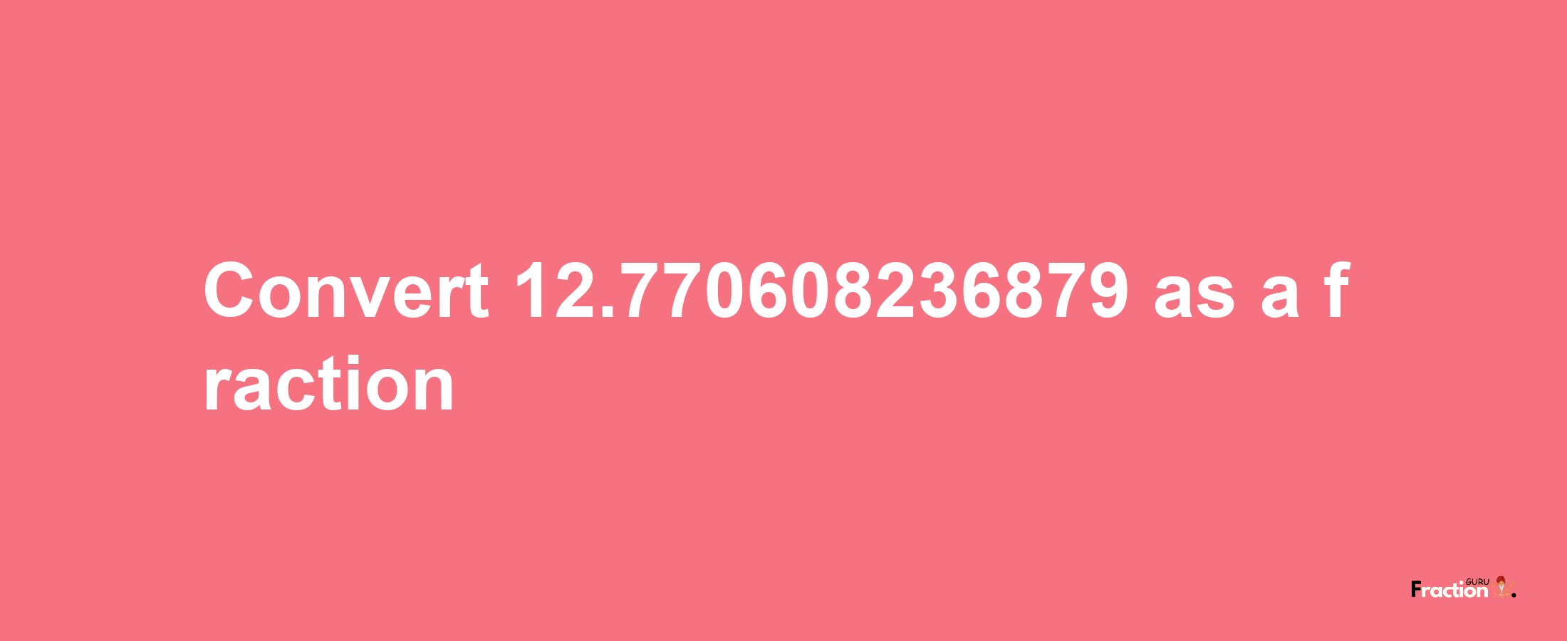 How to convert 12.770608236879 as a fraction