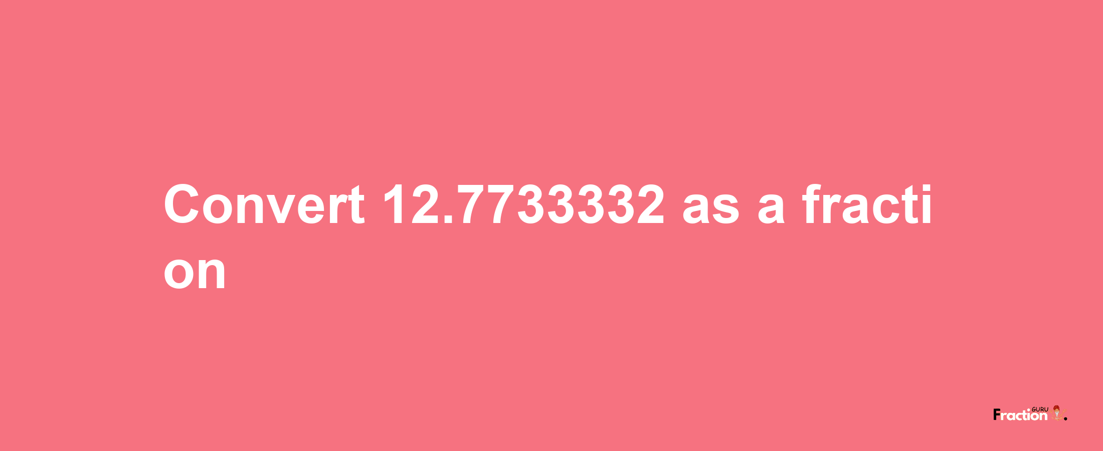 How to convert 12.7733332 as a fraction