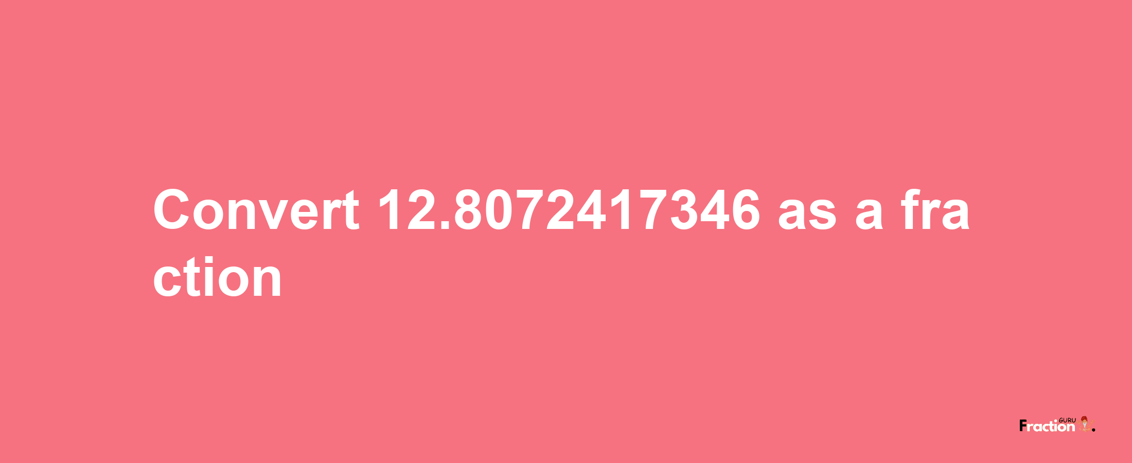 How to convert 12.8072417346 as a fraction