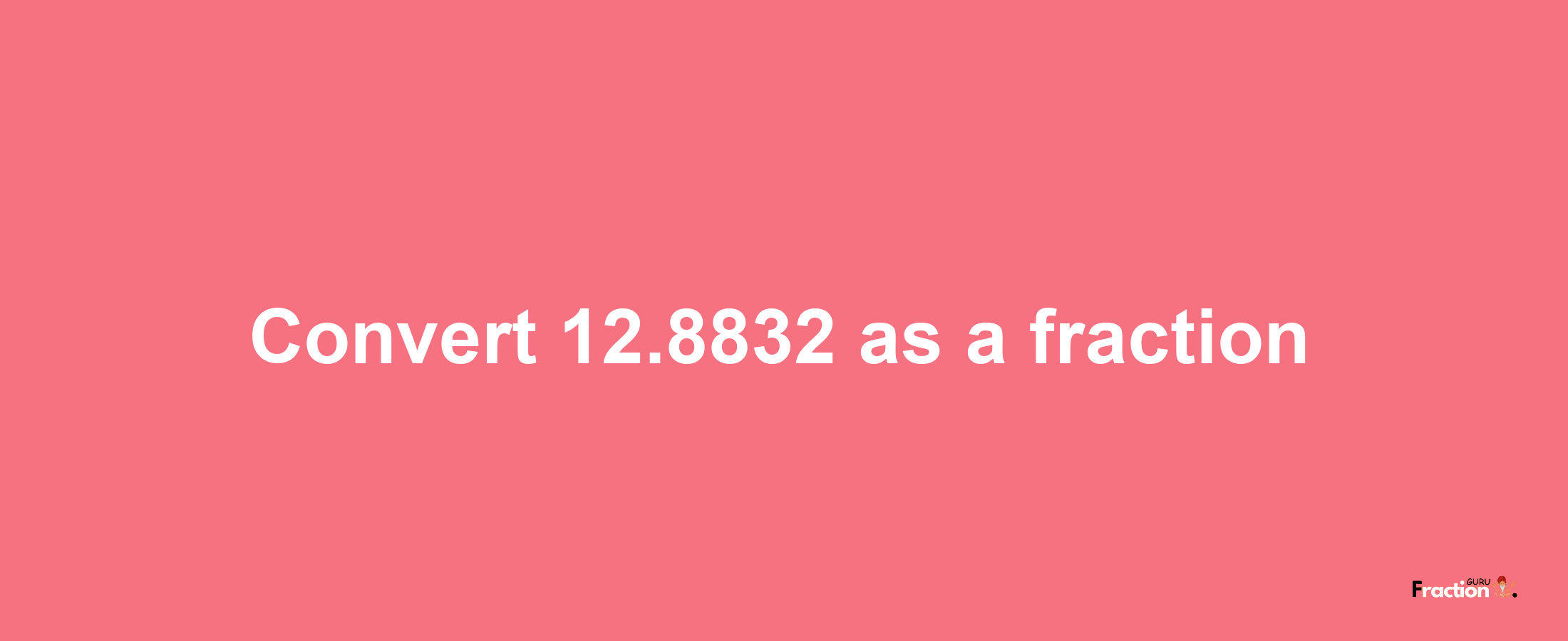 How to convert 12.8832 as a fraction