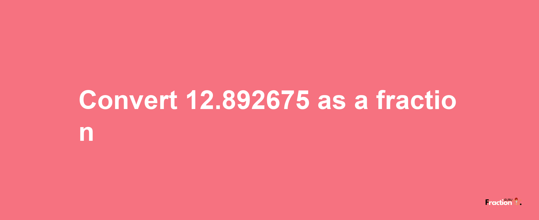 How to convert 12.892675 as a fraction