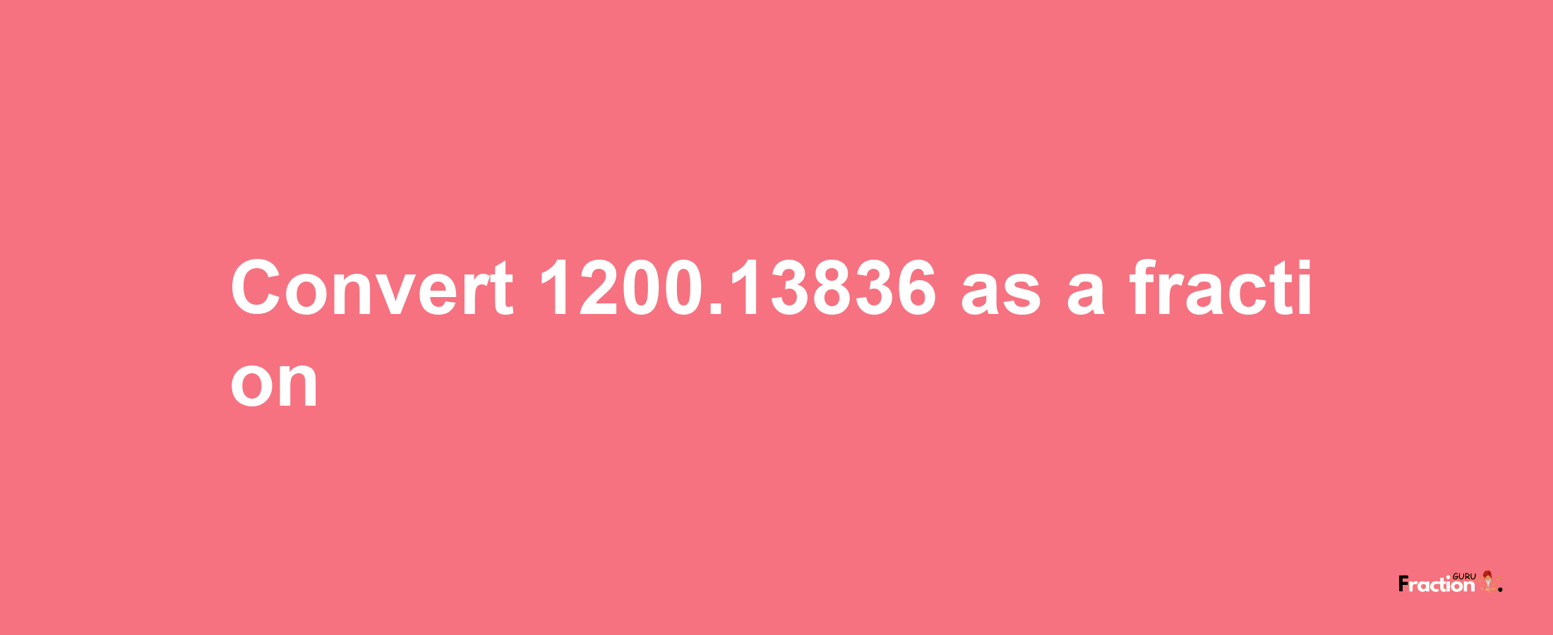 How to convert 1200.13836 as a fraction