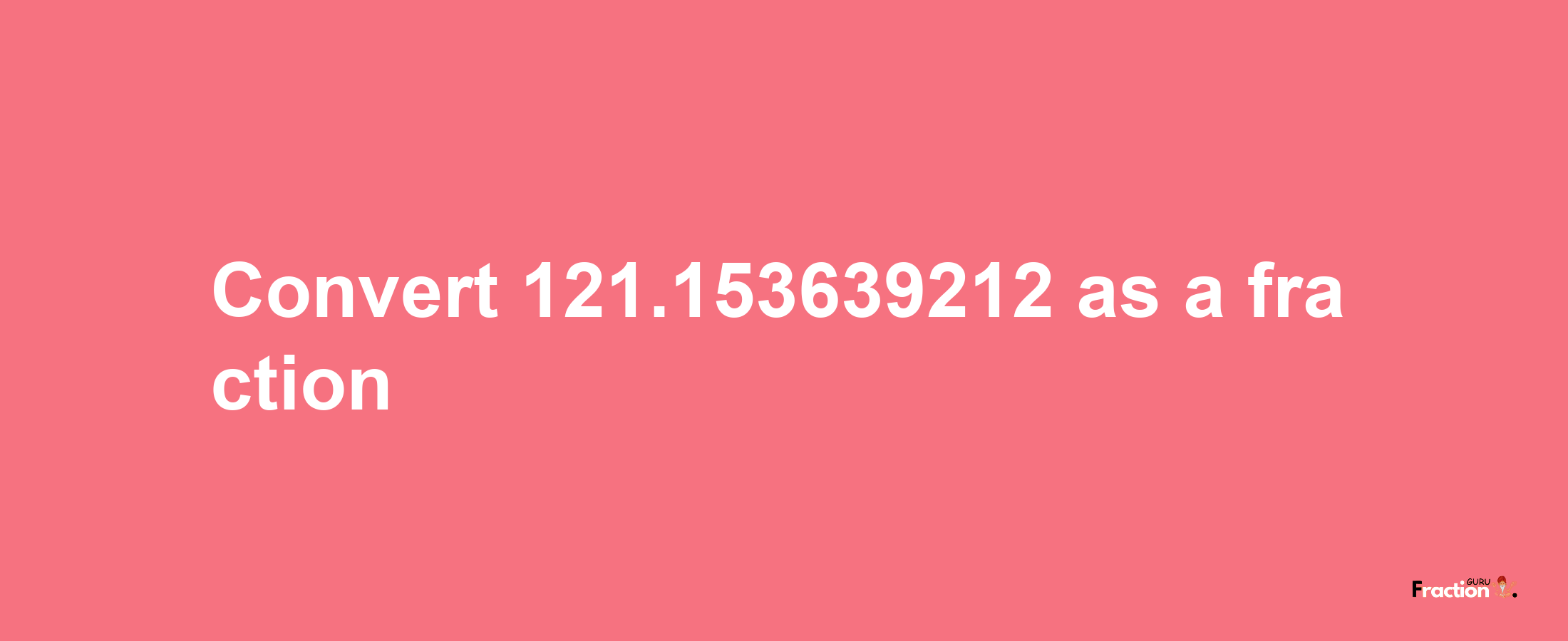 How to convert 121.153639212 as a fraction