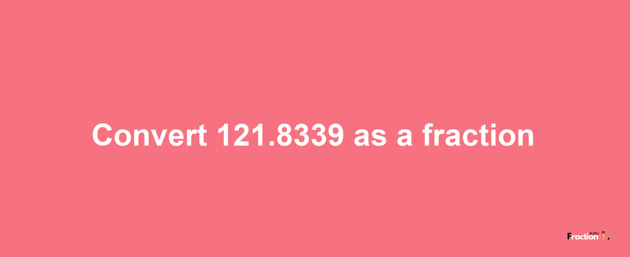 How to convert 121.8339 as a fraction