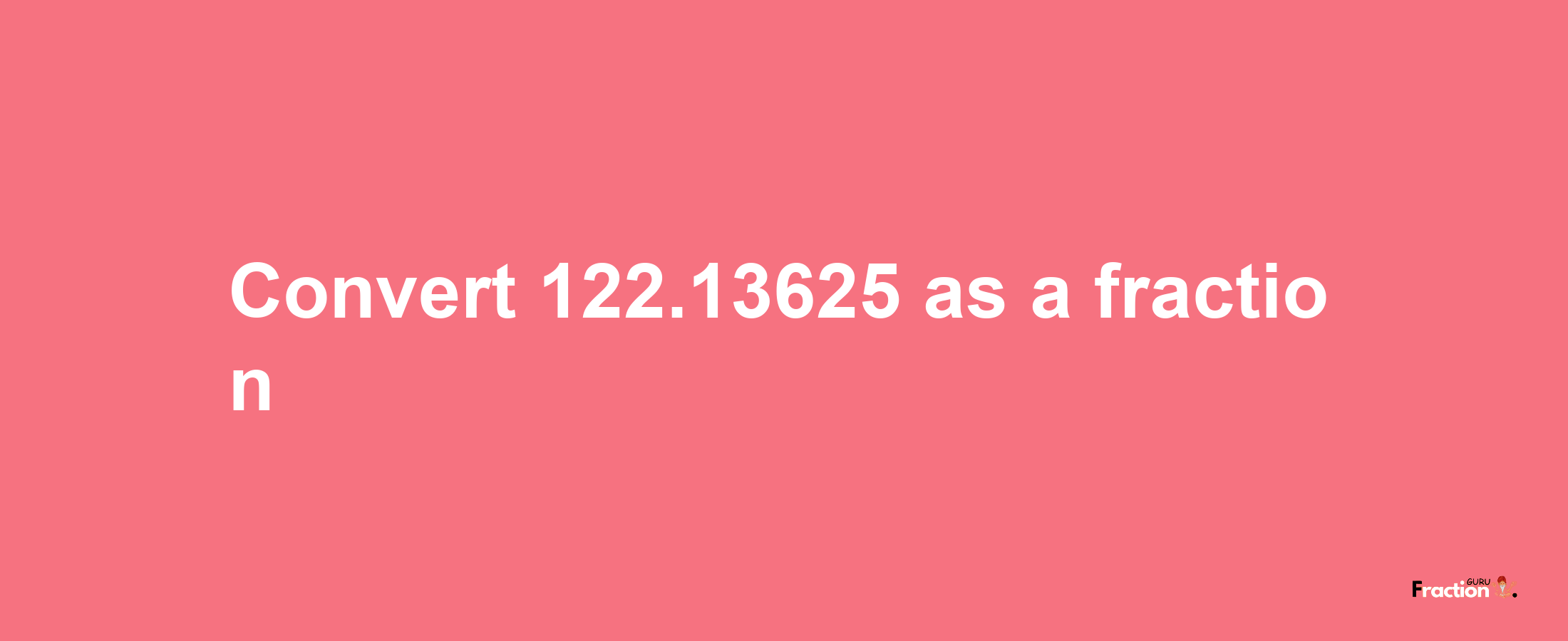 How to convert 122.13625 as a fraction