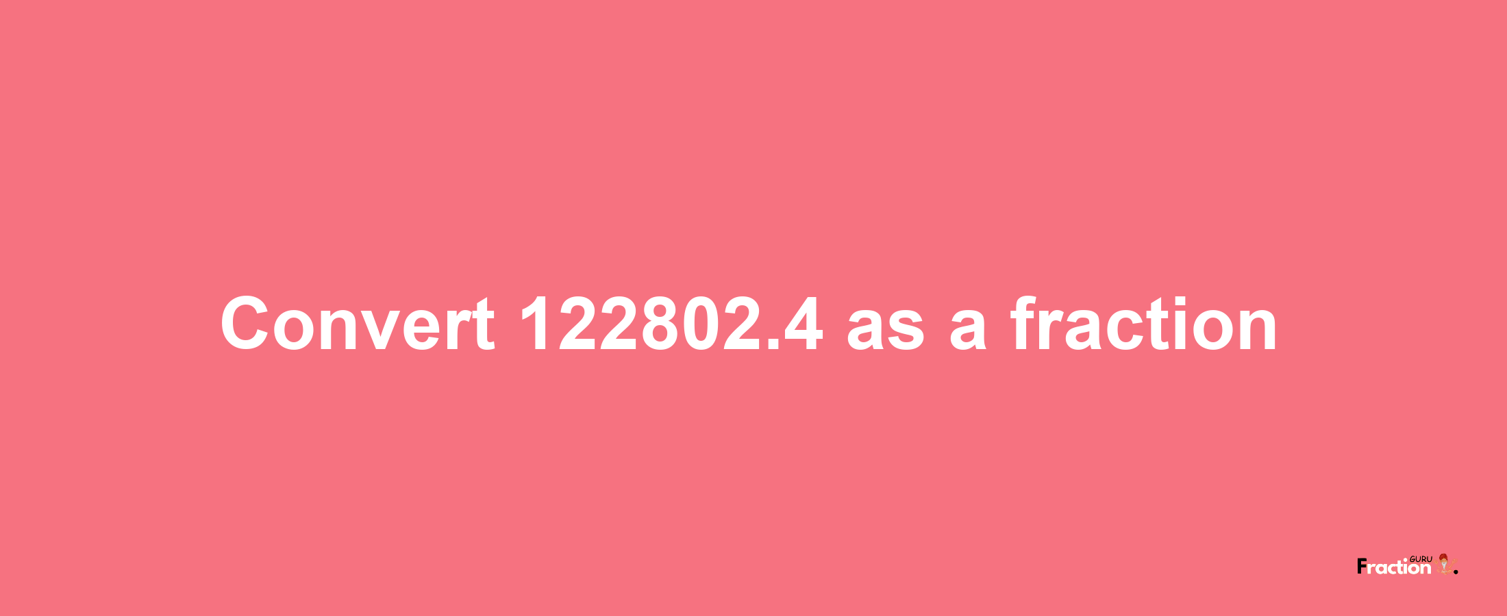 How to convert 122802.4 as a fraction