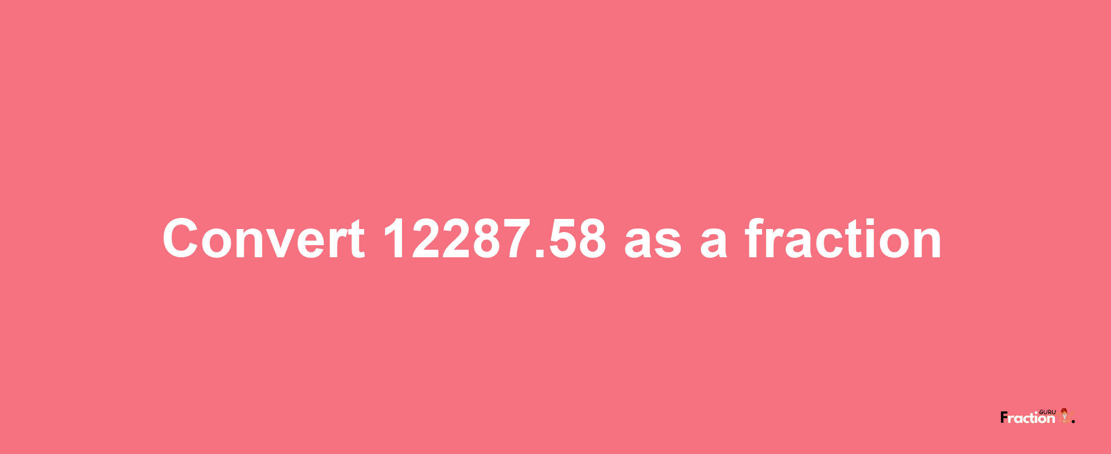 How to convert 12287.58 as a fraction