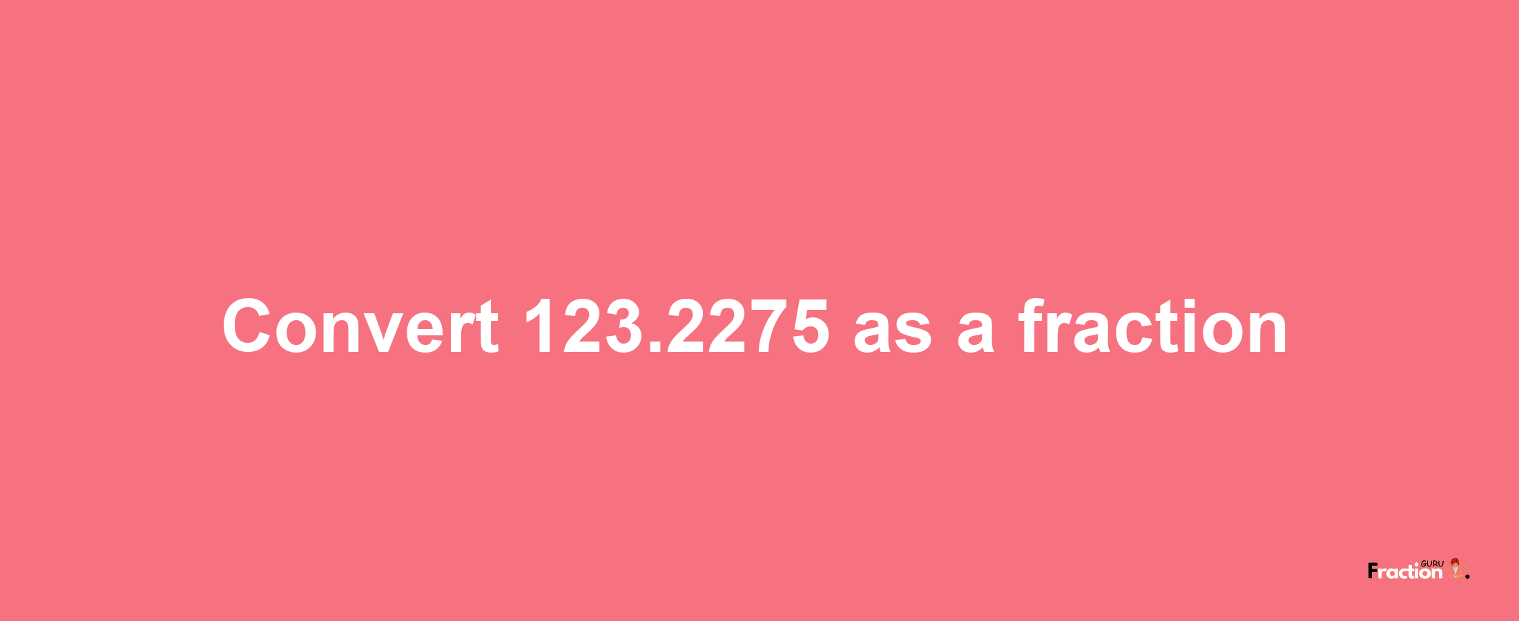 How to convert 123.2275 as a fraction