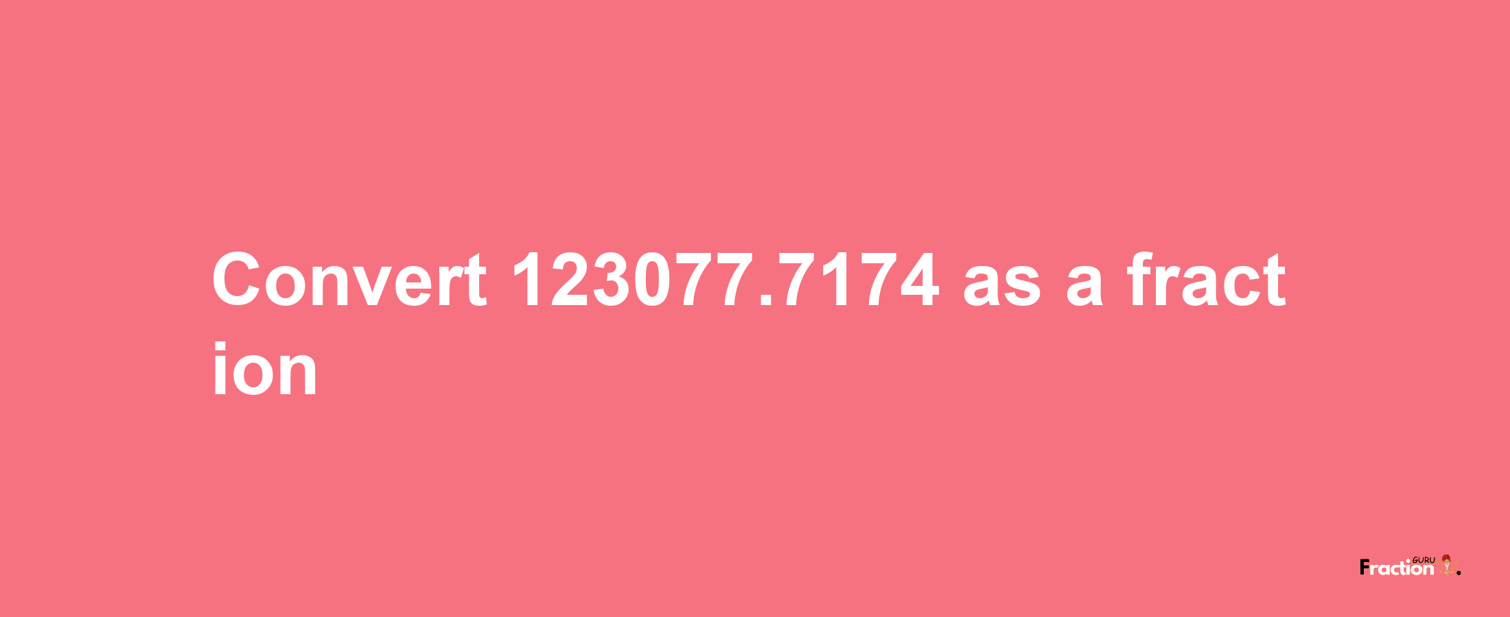 How to convert 123077.7174 as a fraction