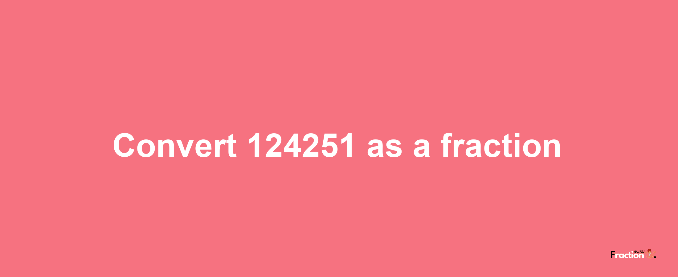 How to convert 124251 as a fraction