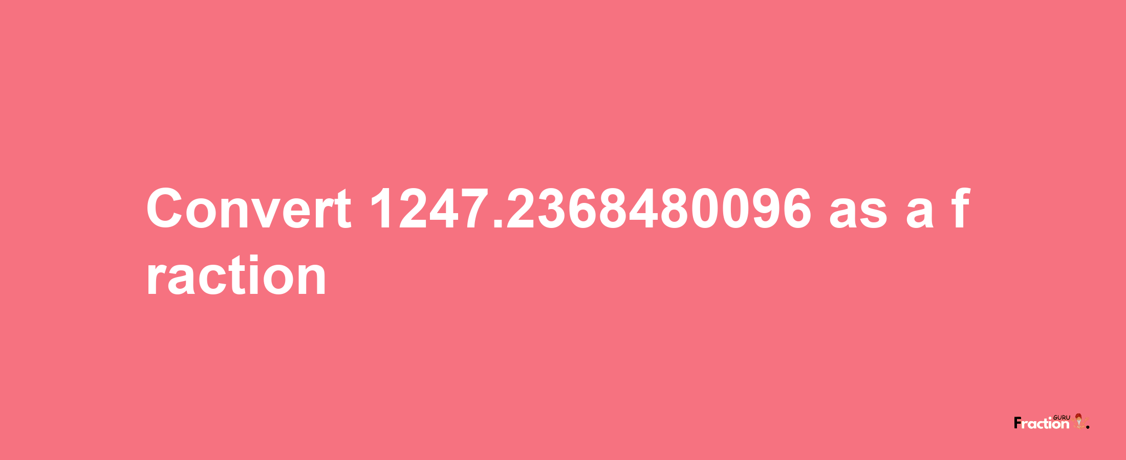 How to convert 1247.2368480096 as a fraction