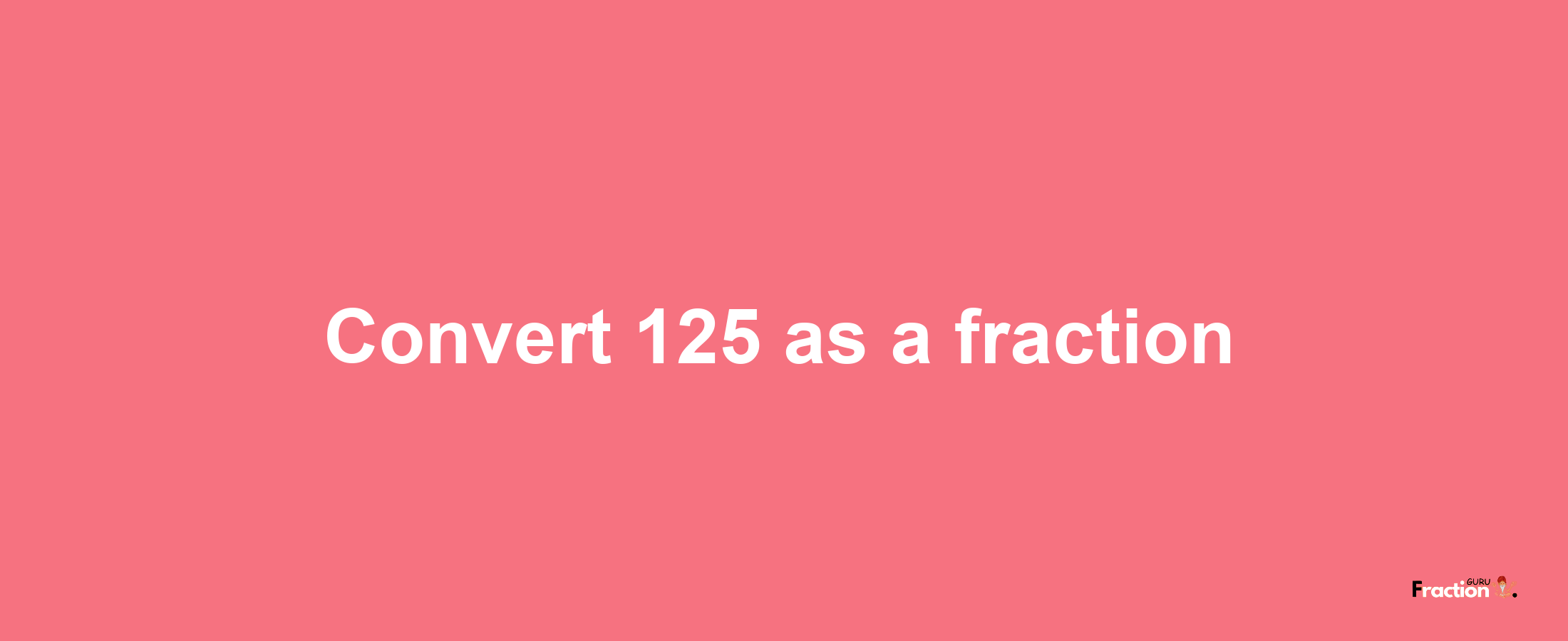 How to convert 125 as a fraction