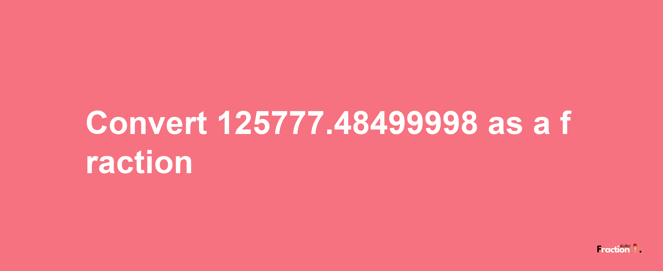 How to convert 125777.48499998 as a fraction