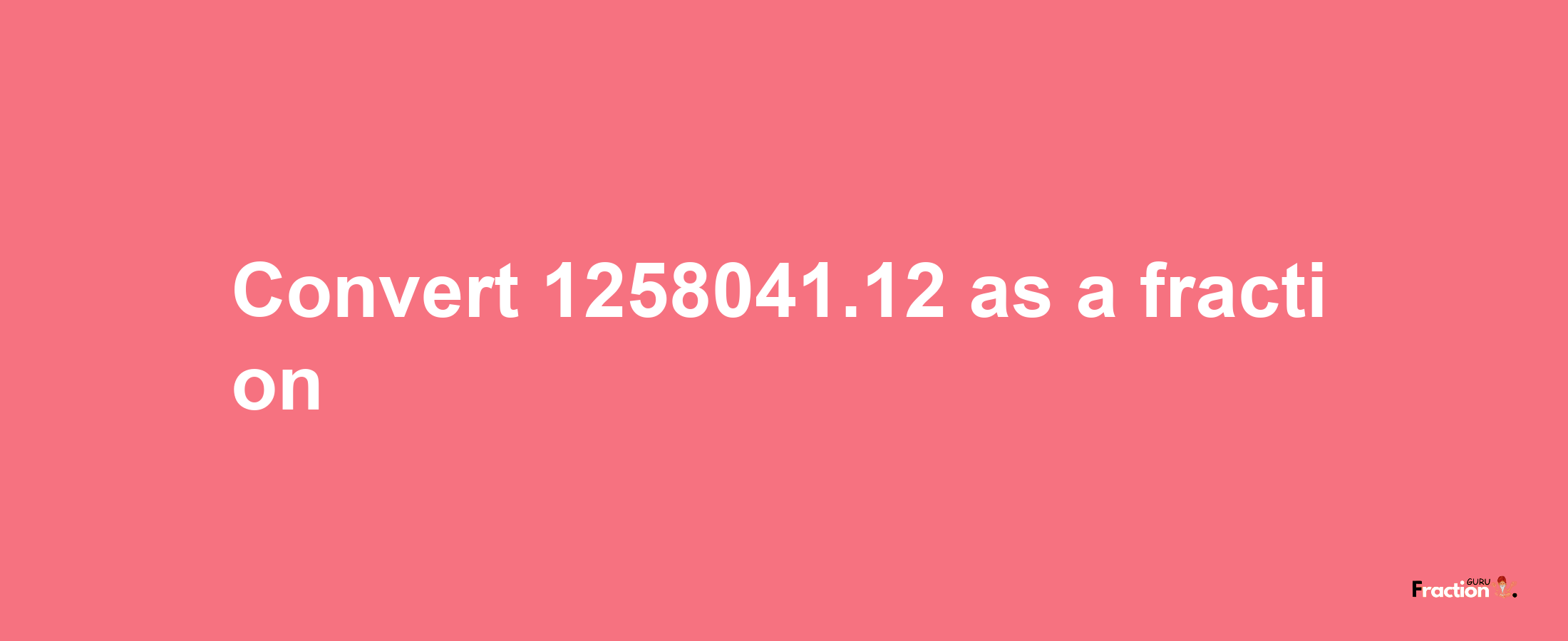 How to convert 1258041.12 as a fraction