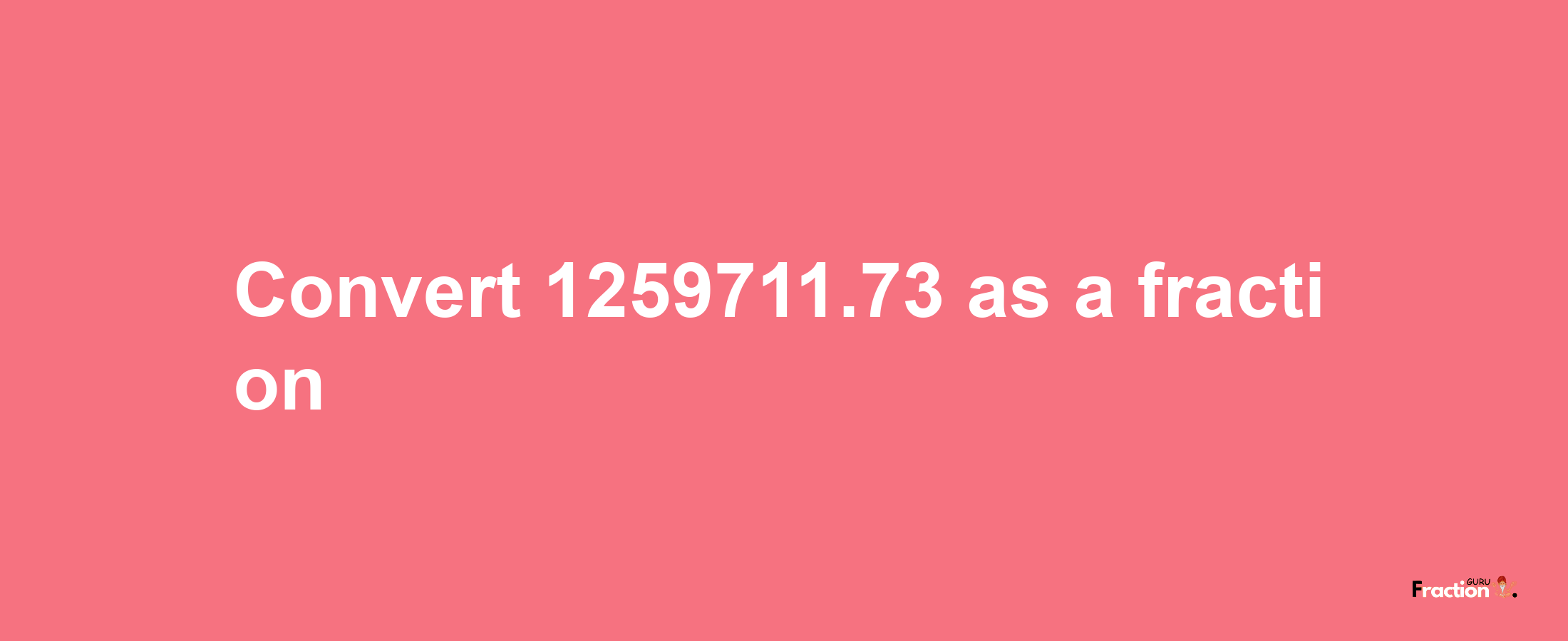 How to convert 1259711.73 as a fraction