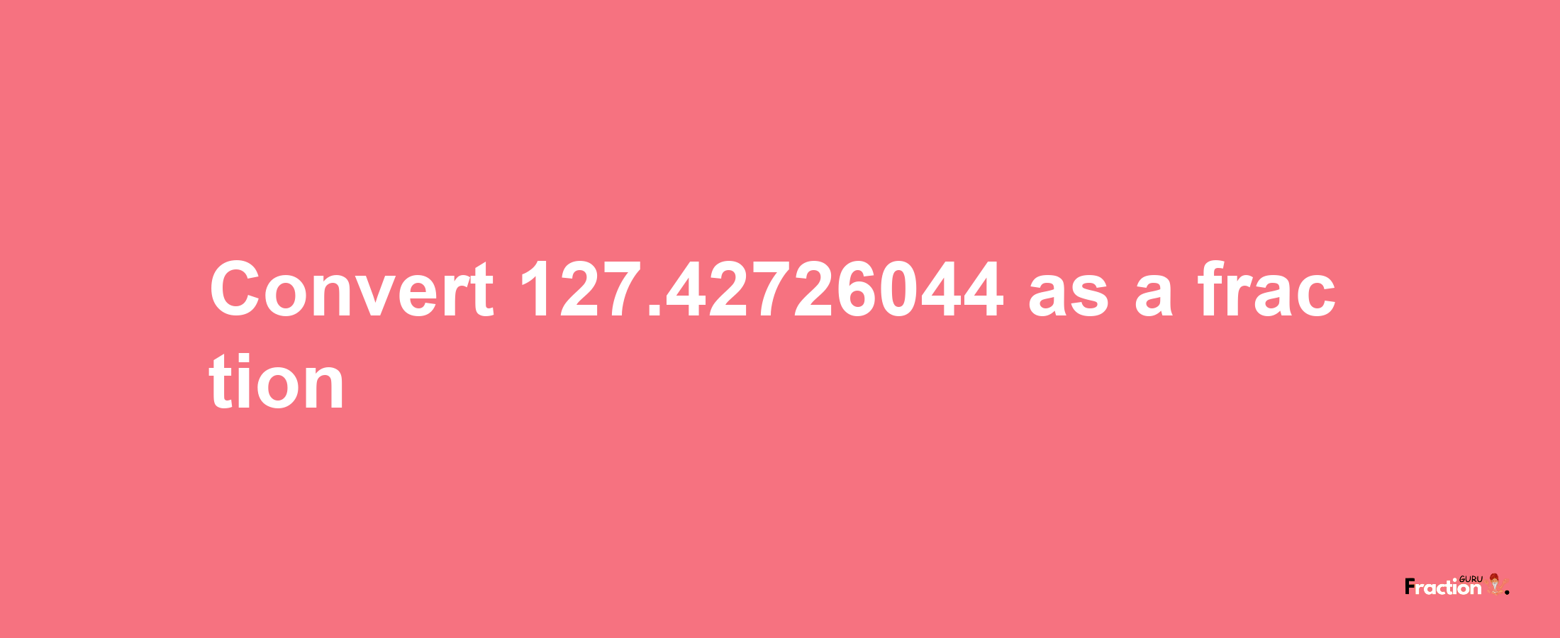 How to convert 127.42726044 as a fraction