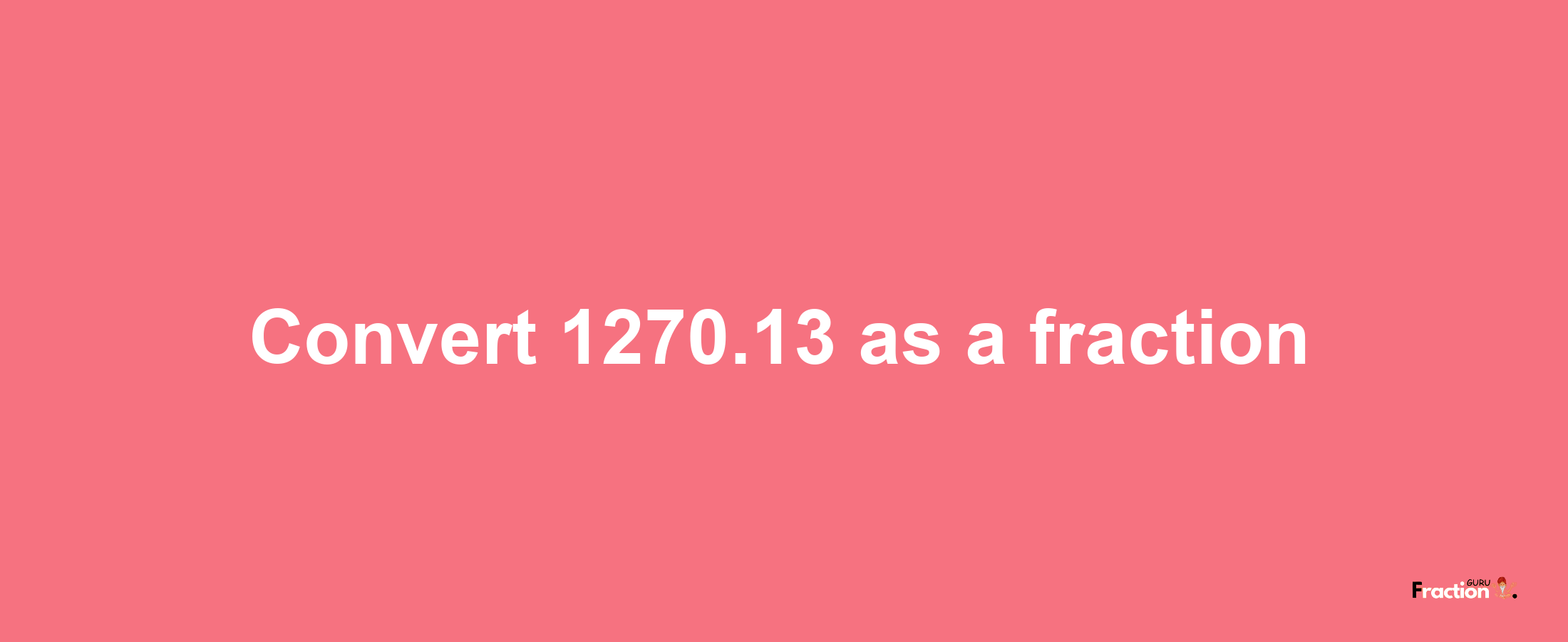 How to convert 1270.13 as a fraction