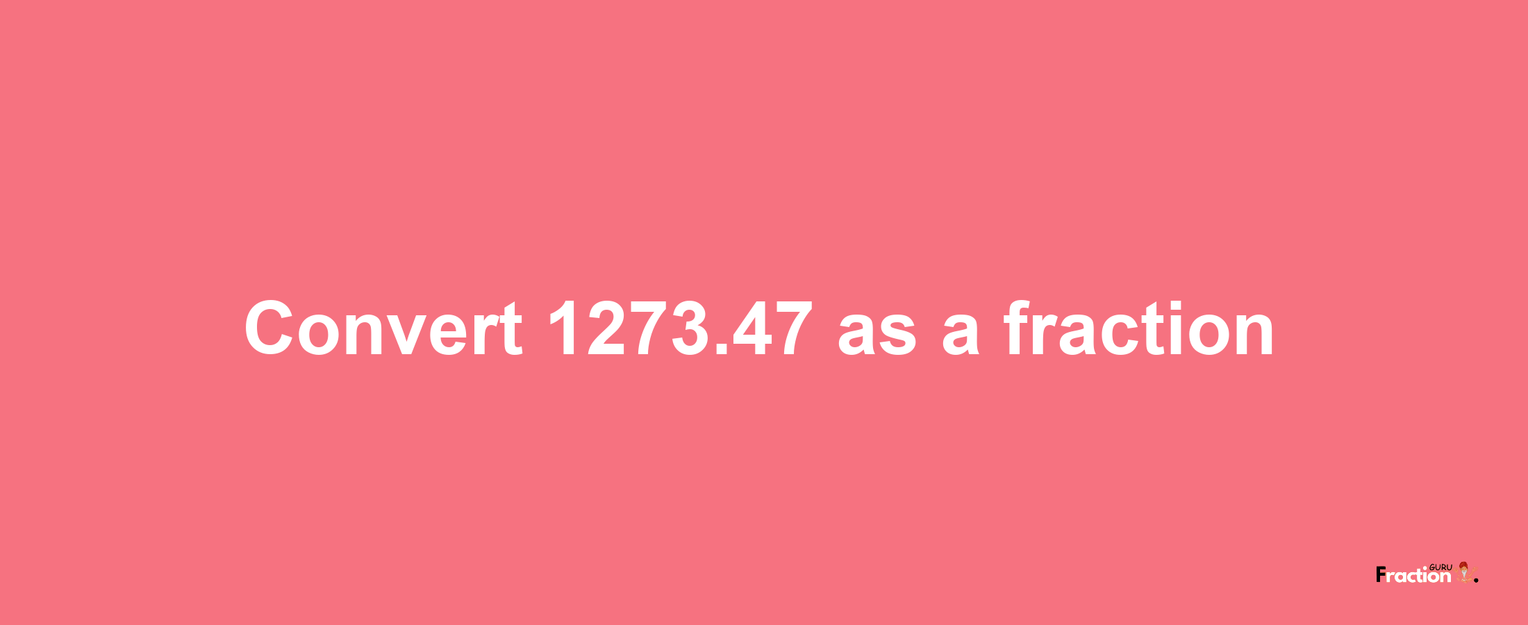 How to convert 1273.47 as a fraction