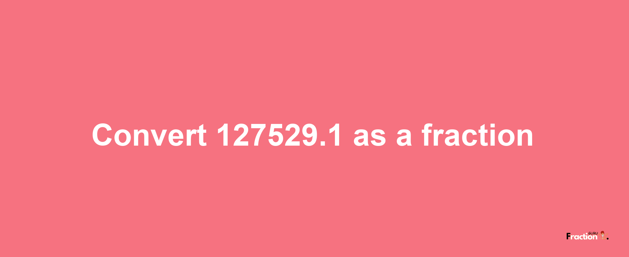 How to convert 127529.1 as a fraction