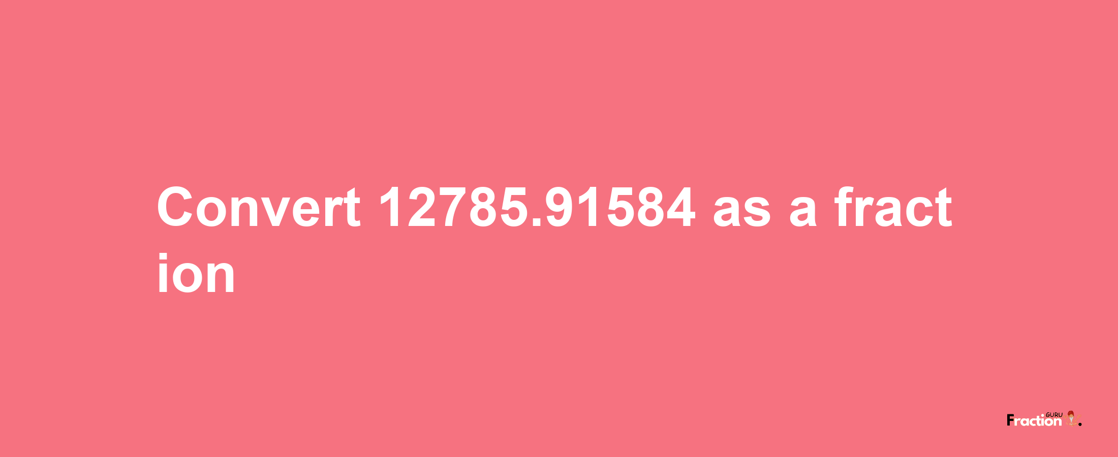 How to convert 12785.91584 as a fraction