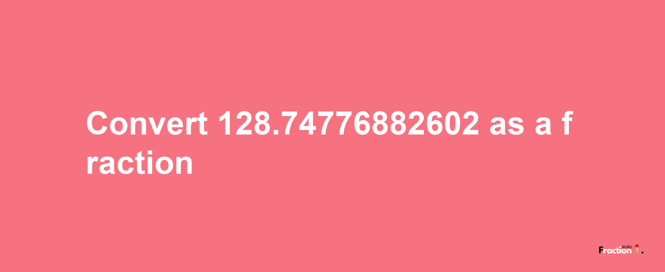 How to convert 128.74776882602 as a fraction