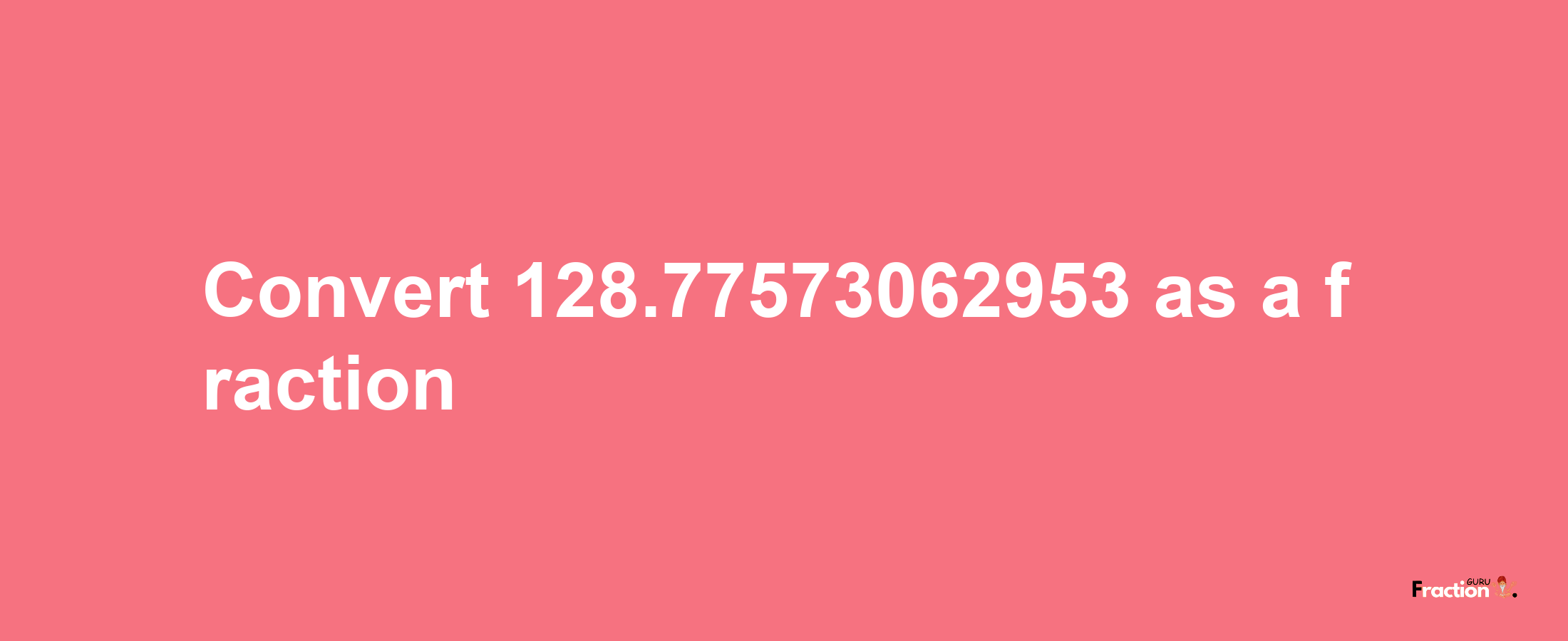 How to convert 128.77573062953 as a fraction