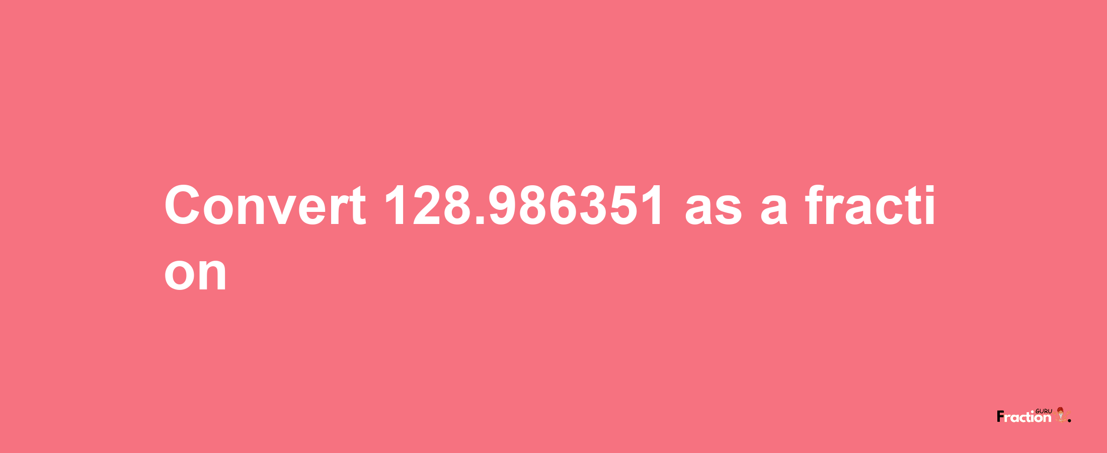 How to convert 128.986351 as a fraction