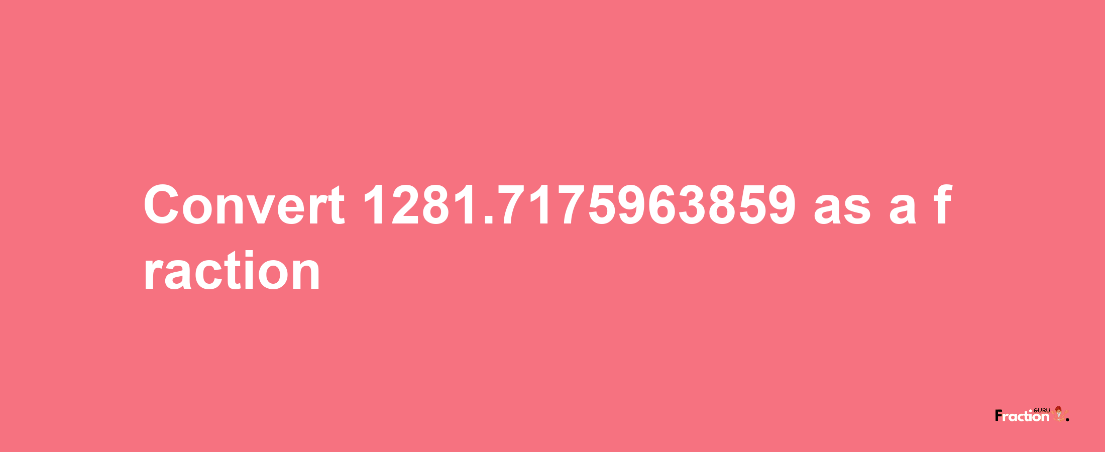 How to convert 1281.7175963859 as a fraction