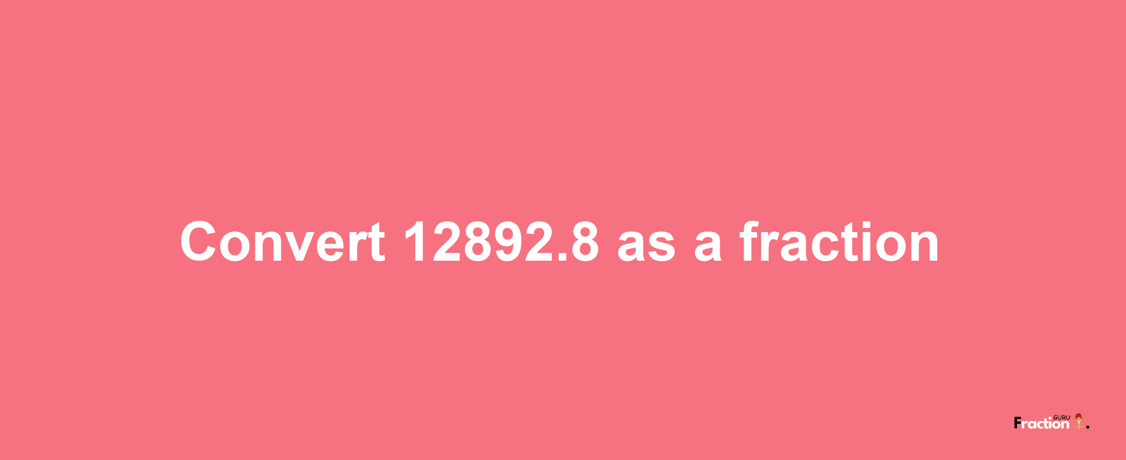 How to convert 12892.8 as a fraction