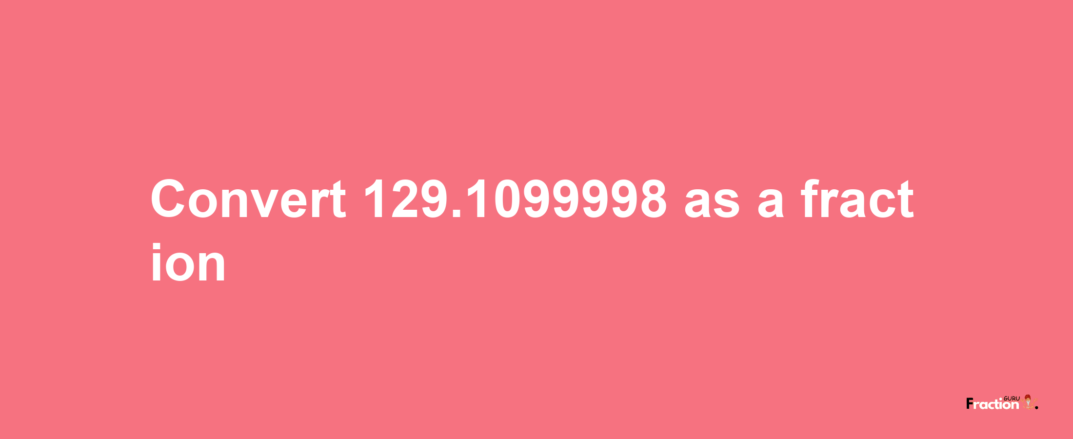 How to convert 129.1099998 as a fraction