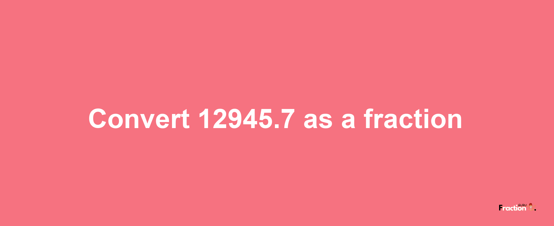 How to convert 12945.7 as a fraction