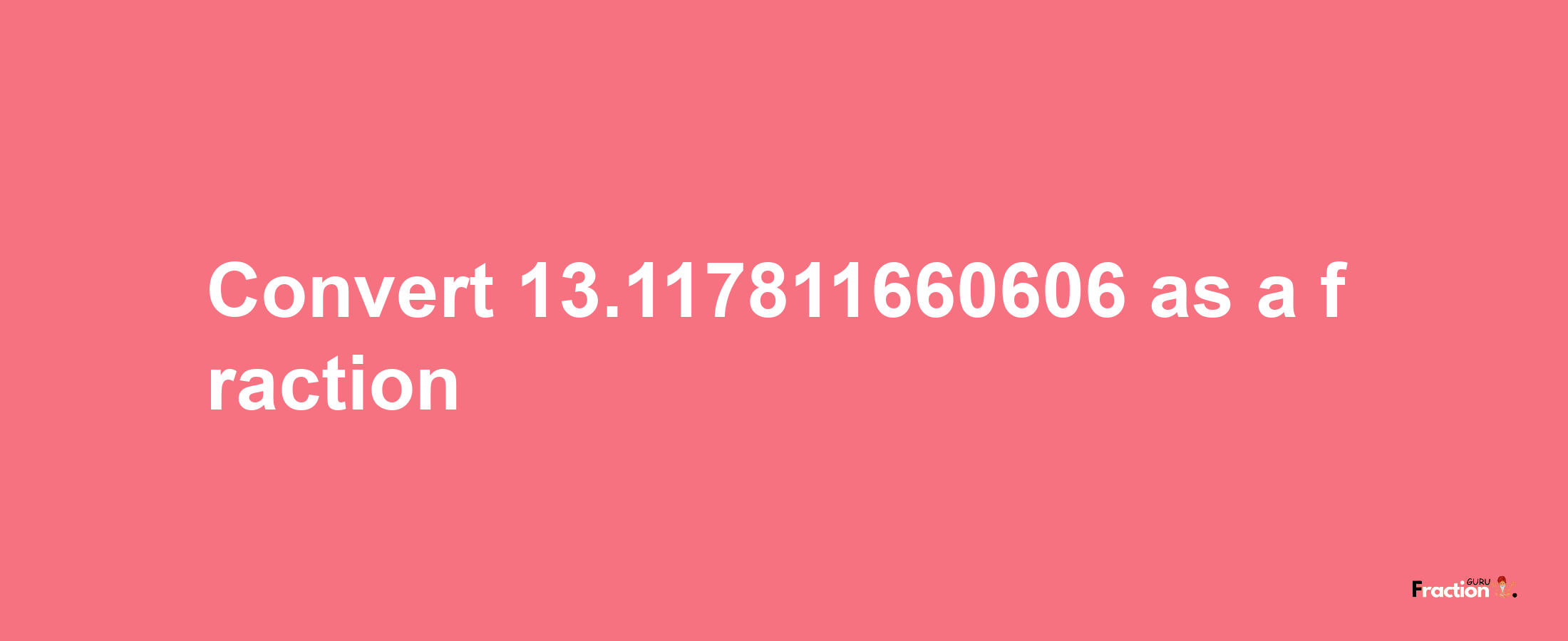 How to convert 13.117811660606 as a fraction