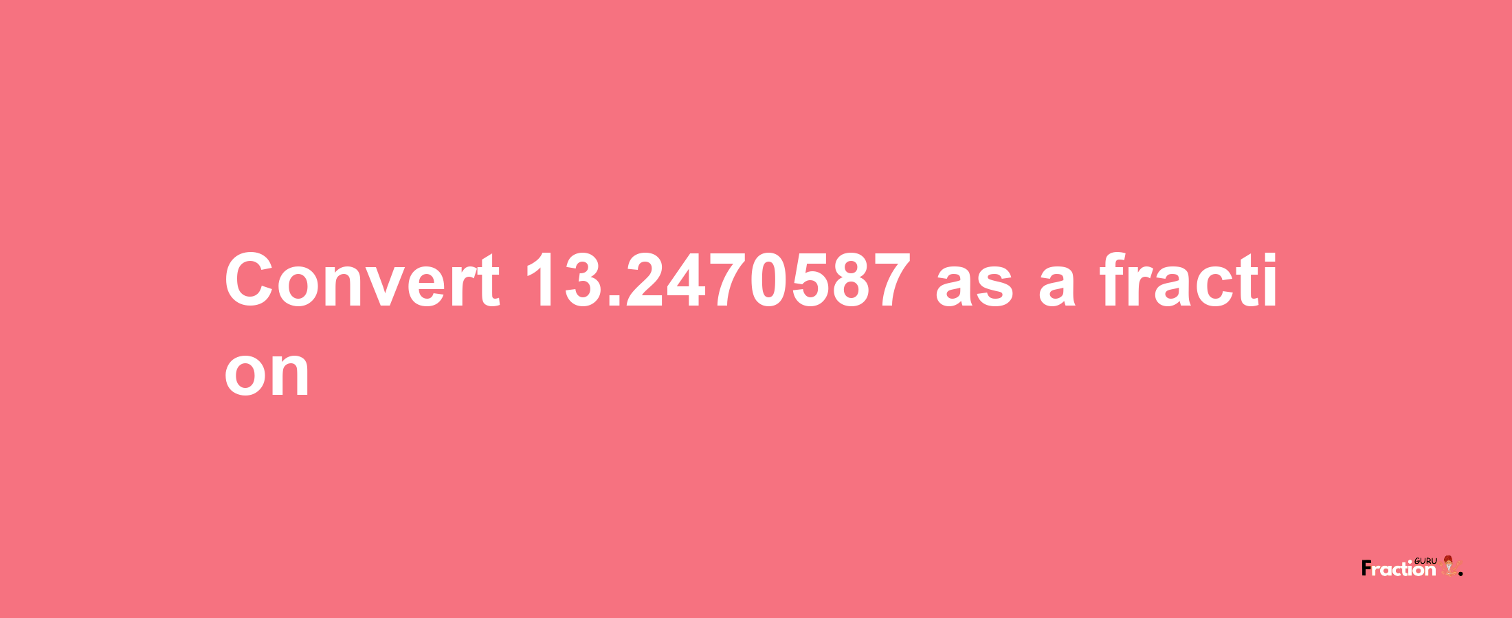 How to convert 13.2470587 as a fraction