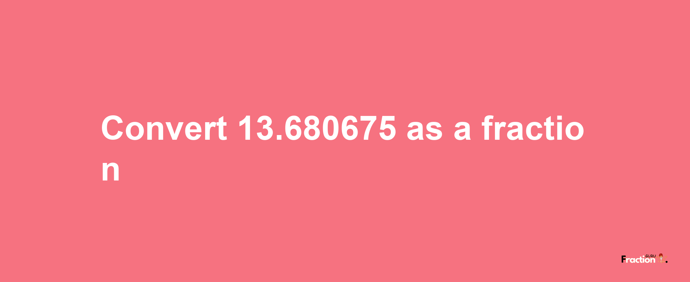 How to convert 13.680675 as a fraction