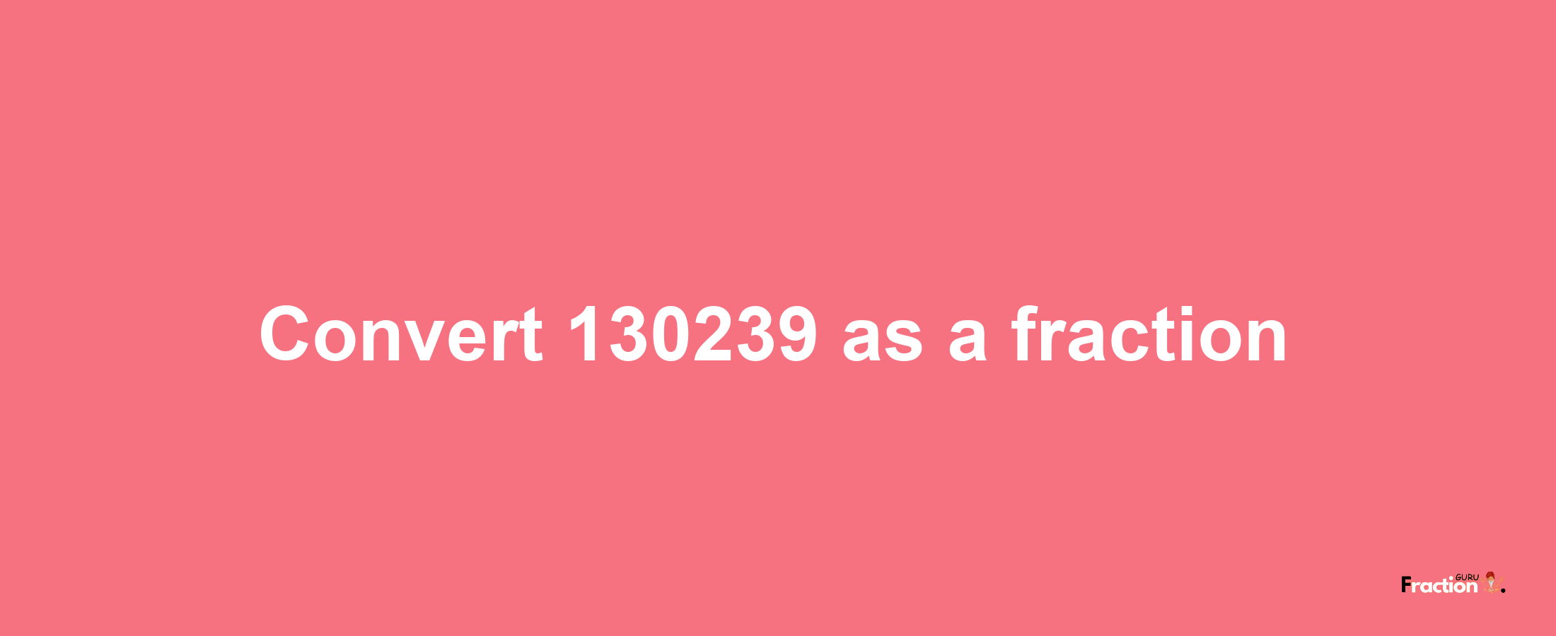 How to convert 130239 as a fraction