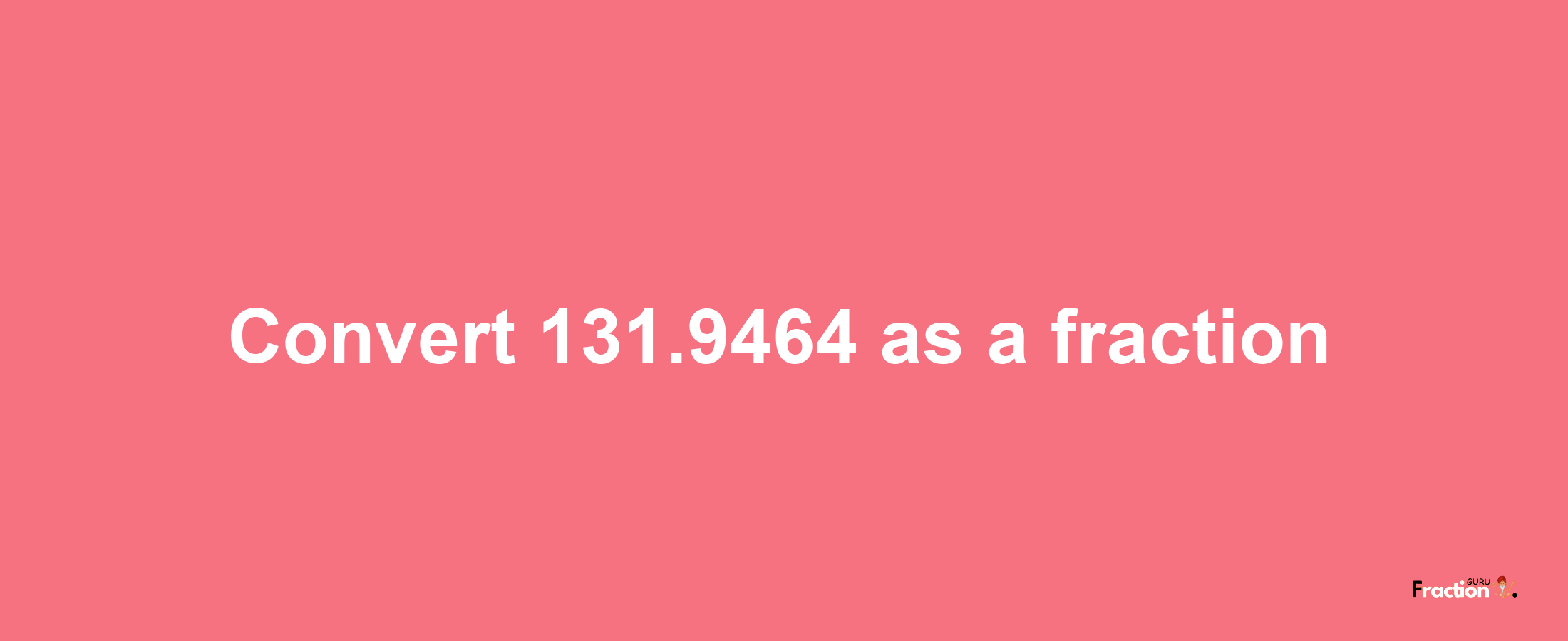 How to convert 131.9464 as a fraction