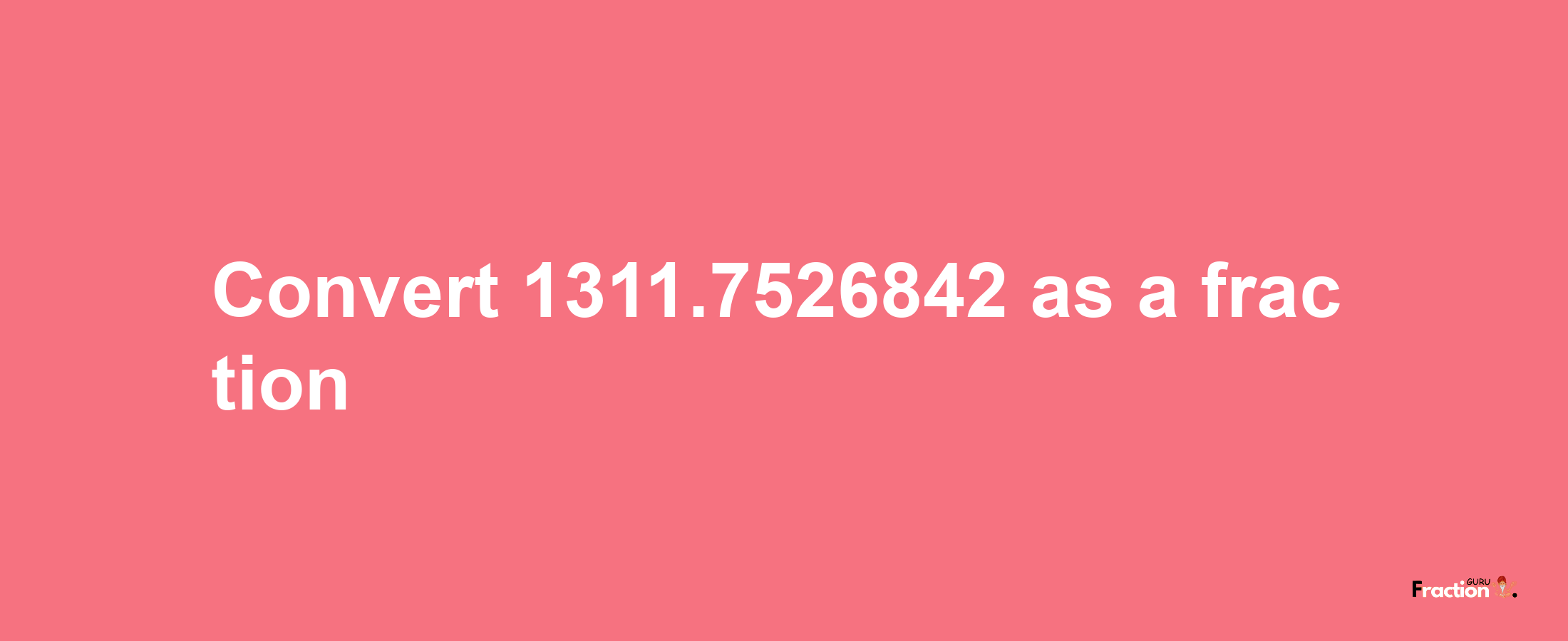 How to convert 1311.7526842 as a fraction