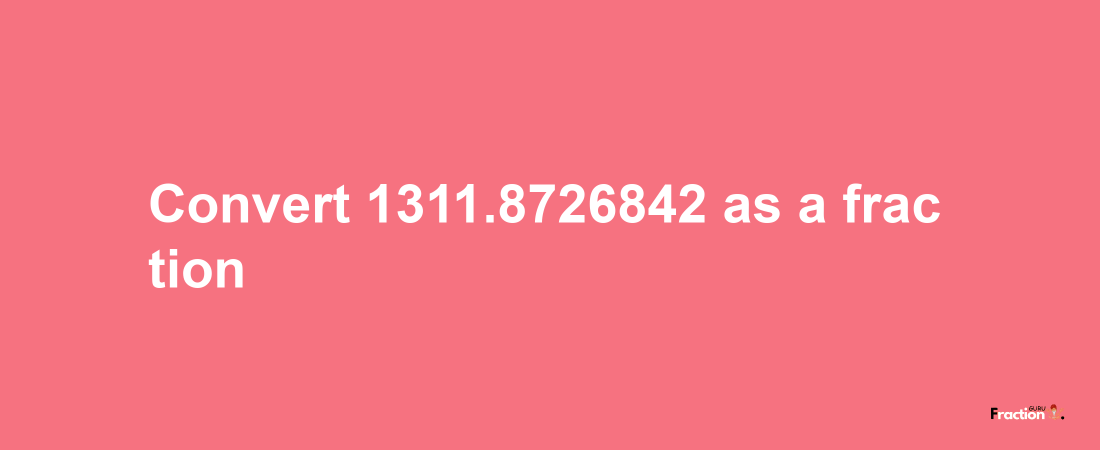 How to convert 1311.8726842 as a fraction