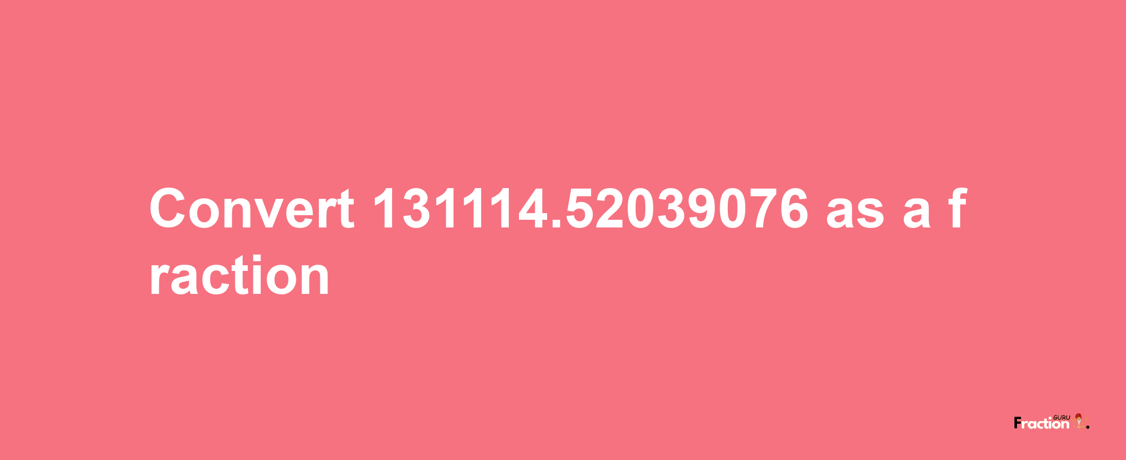 How to convert 131114.52039076 as a fraction